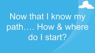 Now that I know my
path…. How & where
do I start?
 