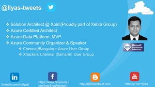  Solution Architect @ Xpirit(Proudly part of Xebia Group)
 Azure Certified Architect
 Azure Data Platform, MVP
 Azure Community Organizer & Speaker
 Chennai/Bangalore Azure User Group
 Xhackers Chennai (Xamarin) User Group
@Ilyas-tweets
linkedin.com/in/ilyasf http://yt.vu/+ilyashttp://Bornoncloud.com
https://www.facebook.c
om/IlyasTheWebizen
 