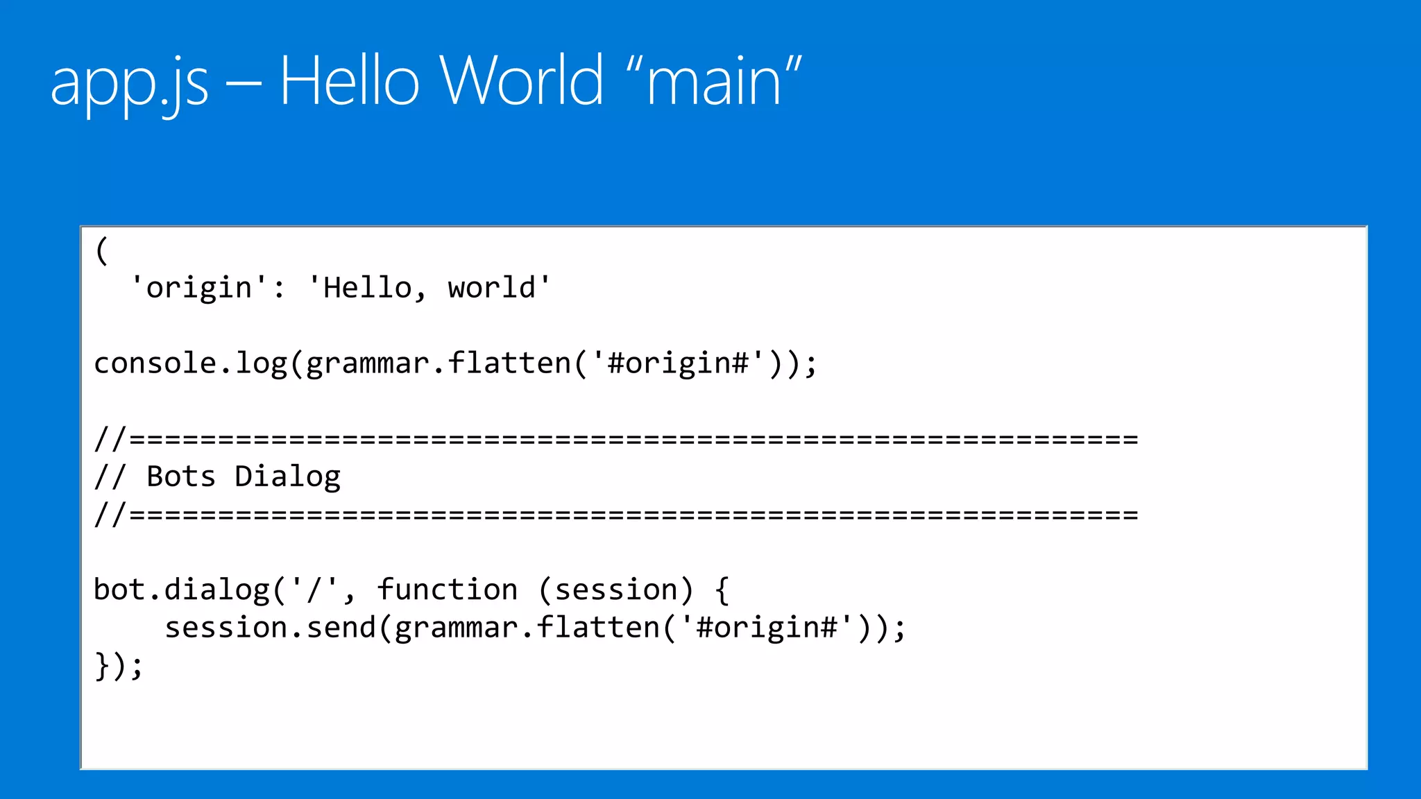 (
'origin': 'Hello, world'
console.log(grammar.flatten('#origin#'));
//=========================================================
// Bots Dialog
//=========================================================
bot.dialog('/', function (session) {
session.send(grammar.flatten('#origin#'));
});
 
