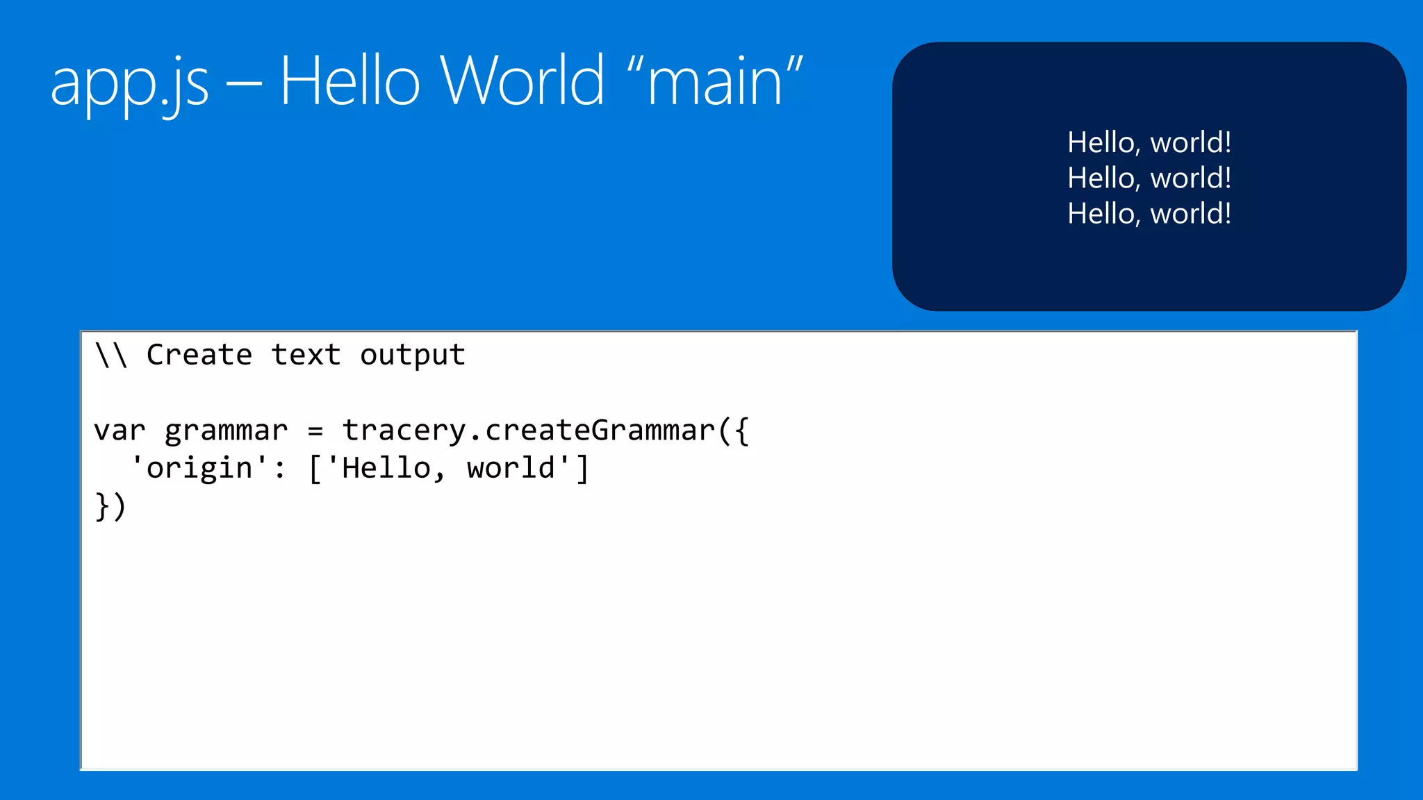 Hello, world!
Hello, world!
Hello, world!
 Create text output
var grammar = tracery.createGrammar({
'origin': ['Hello, world']
})
 