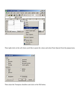 Then right-click on the cell where you'd like to paste the values and select Paste Special from the popup menu.
Then select the Transpose checkbox and click on the OK button.
 
