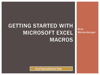 Nick Weisenberger 
GETTING STARTED WITH MICROSOFT EXCEL MACROS 
Excel Spreadsheets Help Help  