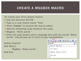 To create your first custom macro: 
 
Use the shortcut Alt+F8 
 
Type in a new macro name “Test” 
 
Click “Create” to l...