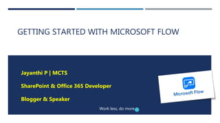 GETTING STARTED WITH MICROSOFT FLOW
Jayanthi P | MCTS
SharePoint & Office 365 Developer
Blogger & Speaker
Work less, do more
 