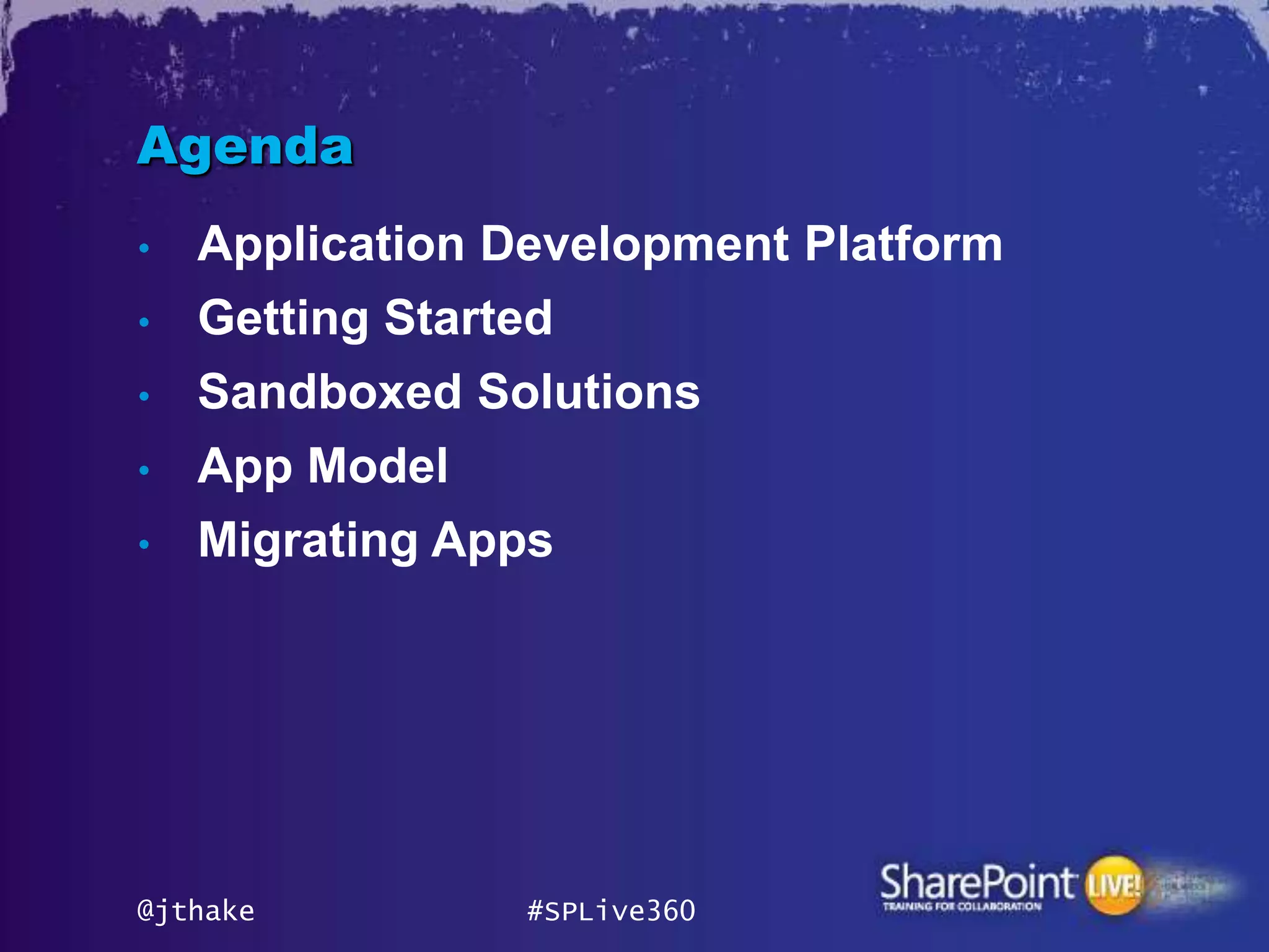 Agenda
•   Application Development Platform
•   Getting Started
•   Sandboxed Solutions
•   App Model
•   Migrating Apps




@jthake          #SPLive360
 