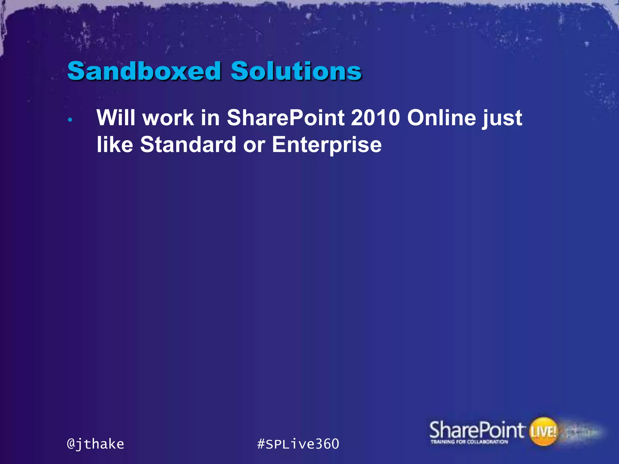 Sandboxed Solutions
•   Will work in SharePoint 2010 Online just
    like Standard or Enterprise




@jthake            #SPLive360
 