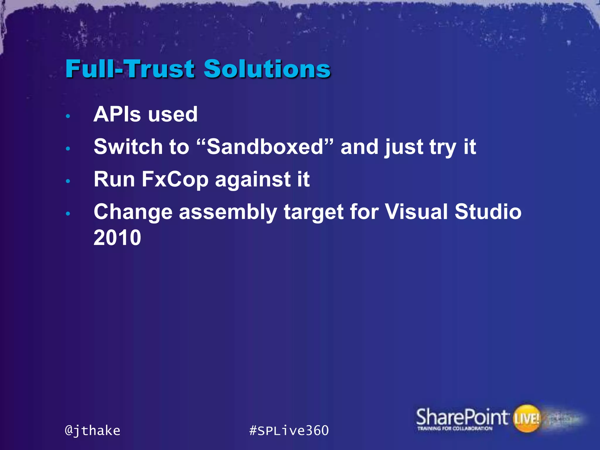 Full-Trust Solutions
•   APIs used
•   Switch to “Sandboxed” and just try it
•   Run FxCop against it
•   Change assembly target for Visual Studio
    2010




@jthake           #SPLive360
 