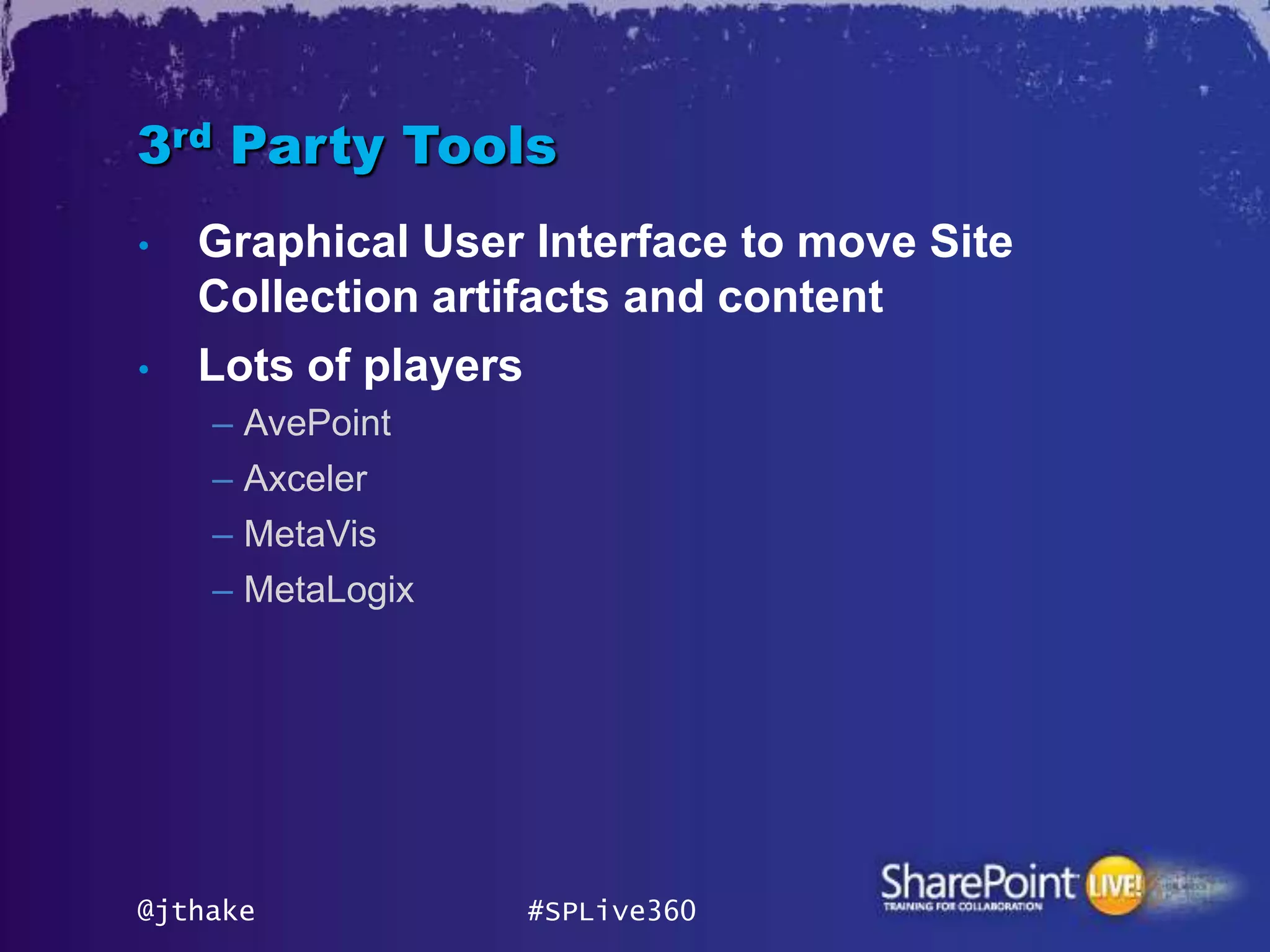 3rd Party Tools
•   Graphical User Interface to move Site
    Collection artifacts and content
•   Lots of players
    – AvePoint
    – Axceler
    – MetaVis
    – MetaLogix




@jthake           #SPLive360
 