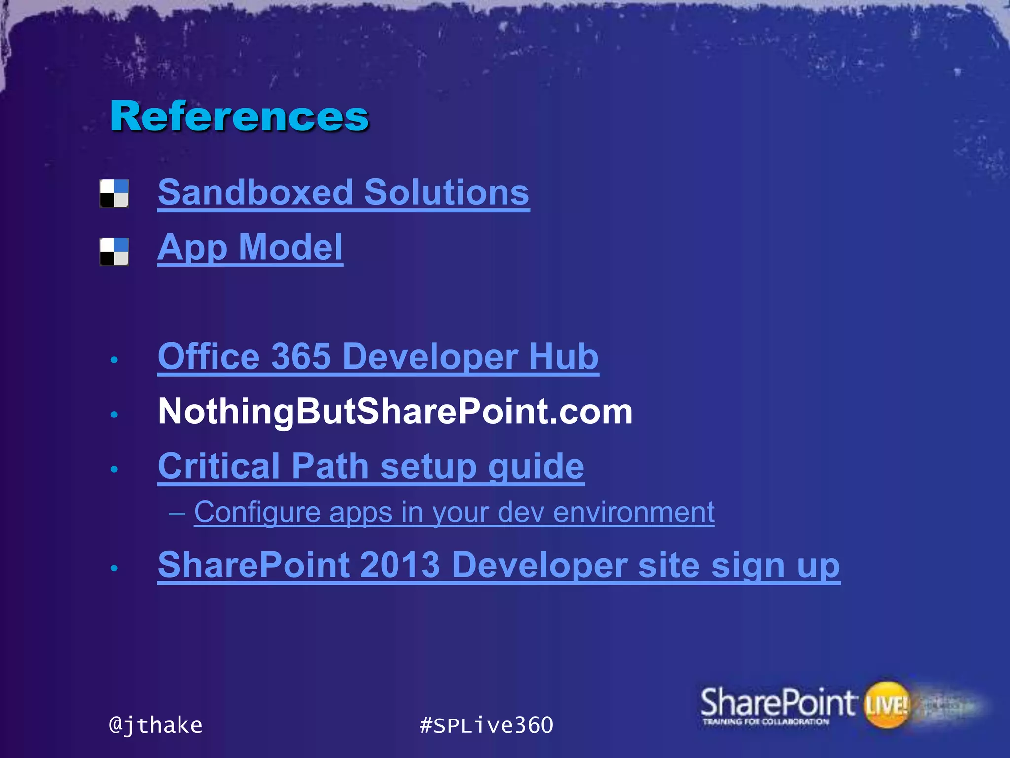 References
•   Sandboxed Solutions
•   App Model

•   Office 365 Developer Hub
•   NothingButSharePoint.com
•   Critical Path setup guide
    – Configure apps in your dev environment
•   SharePoint 2013 Developer site sign up



@jthake               #SPLive360
 