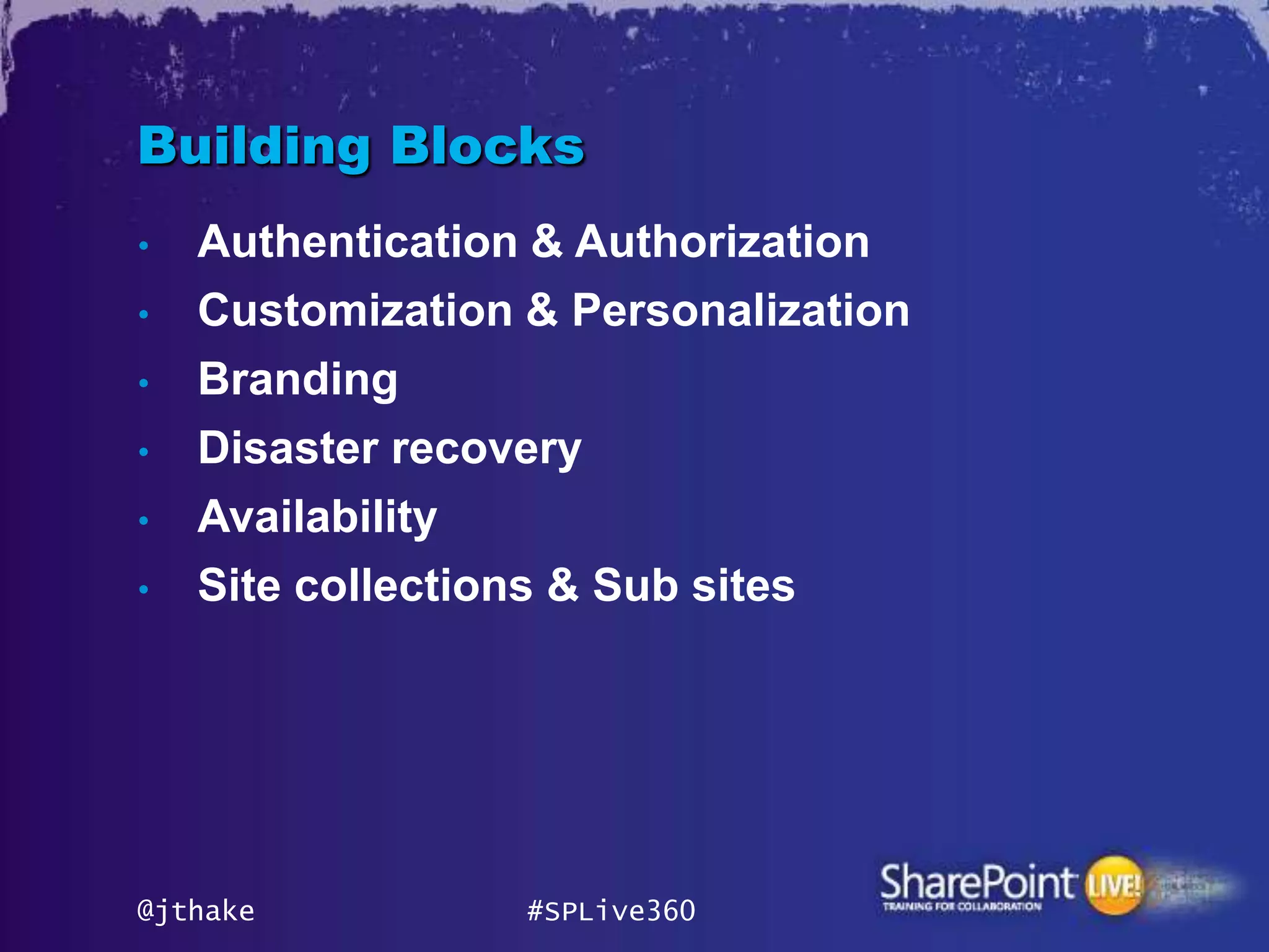 Building Blocks
•   Authentication & Authorization
•   Customization & Personalization
•   Branding
•   Disaster recovery
•   Availability
•   Site collections & Sub sites




@jthake           #SPLive360
 