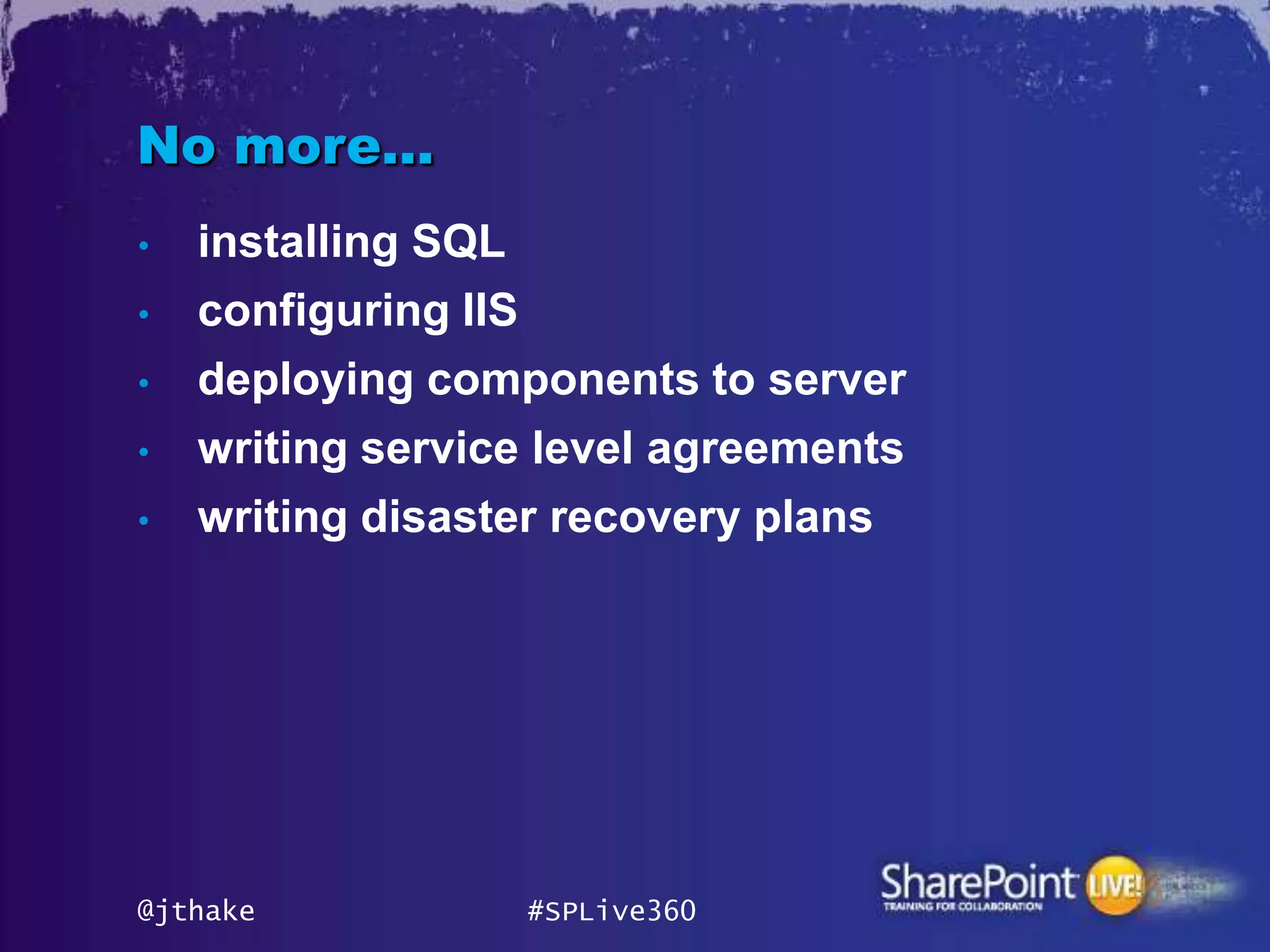No more…
•   installing SQL
•   configuring IIS
•   deploying components to server
•   writing service level agreements
•   writing disaster recovery plans




@jthake           #SPLive360
 