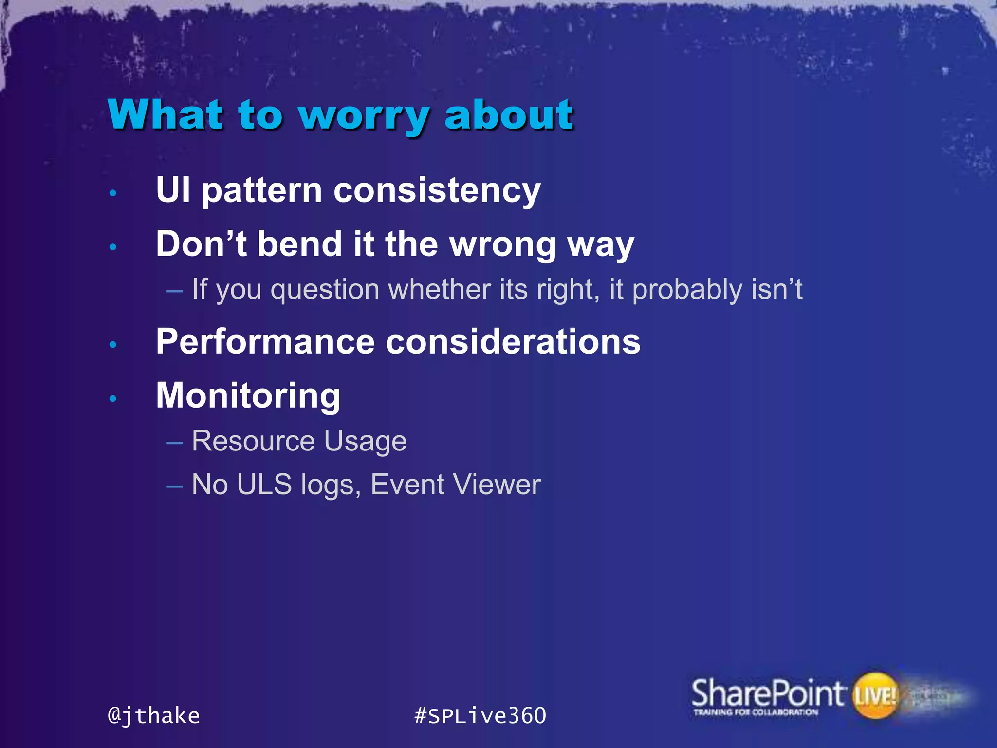 What to worry about
•   UI pattern consistency
•   Don‟t bend it the wrong way
    – If you question whether its right, it probably isn’t
•   Performance considerations
•   Monitoring
    – Resource Usage
    – No ULS logs, Event Viewer




@jthake                 #SPLive360
 