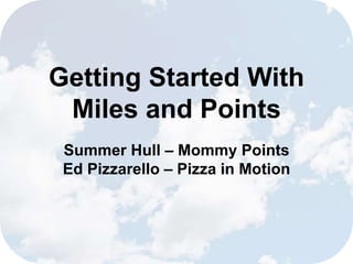 Getting Started With 
Miles and Points 
Summer Hull – Mommy Points 
Ed Pizzarello – Pizza in Motion 
 