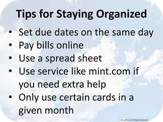 © Lypht, LLC All Rights Reserved
• Set due dates on the same day
• Pay bills online
• Use a spread sheet
• Use service like mint.com if
you need extra help
• Only use certain cards in a
given month
Tips for Staying Organized
 