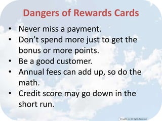 © Lypht, LLC All Rights Reserved
• Never miss a payment.
• Don’t spend more just to get the
bonus or more points.
• Be a good customer.
• Annual fees can add up, so do the
math.
• Credit score may go down in the
short run.
Dangers of Rewards Cards
 