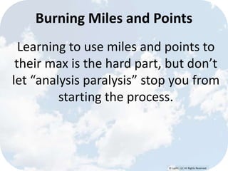 © Lypht, LLC All Rights Reserved
Learning to use miles and points to
their max is the hard part, but don’t
let “analysis paralysis” stop you from
starting the process.
Burning Miles and Points
 