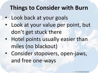 © Lypht, LLC All Rights Reserved
• Look back at your goals
• Look at your value per point, but
don’t get stuck there
• Hotel points usually easier than
miles (no blackout)
• Consider stopovers, open-jaws,
and free one-ways
Things to Consider with Burn
 
