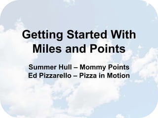 Getting Started With
Miles and Points
Summer Hull – Mommy Points
Ed Pizzarello – Pizza in Motion
 