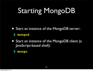 Starting MongoDB
• Start an instance of the MongoDB server:
$ mongod
• Start an instance of the MongoDB client (a
JavaScript-based shell):
$ mongo
21
Sunday, March 16, 14
 