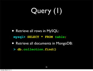 Query (1)
• Retrieve all rows in MySQL:
mysql> SELECT * FROM table;
• Retrieve all documents in MongoDB:
> db.collection.find()
35
Sunday, March 16, 14
 