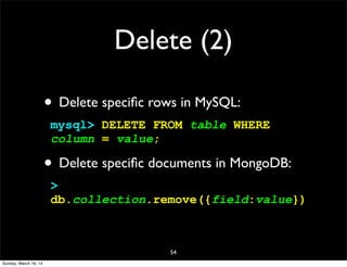 Delete (2)
• Delete speciﬁc rows in MySQL:
mysql> DELETE FROM table WHERE
column = value;
• Delete speciﬁc documents in MongoDB:
>
db.collection.remove({field:value})
54
Sunday, March 16, 14
 