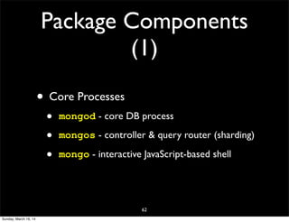 Package Components
(1)
• Core Processes
• mongod - core DB process
• mongos - controller & query router (sharding)
• mongo - interactive JavaScript-based shell
62
Sunday, March 16, 14
 