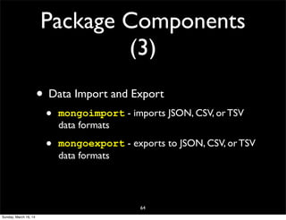 Package Components
(3)
• Data Import and Export
• mongoimport - imports JSON, CSV, or TSV
data formats
• mongoexport - exports to JSON, CSV, or TSV
data formats
64
Sunday, March 16, 14
 
