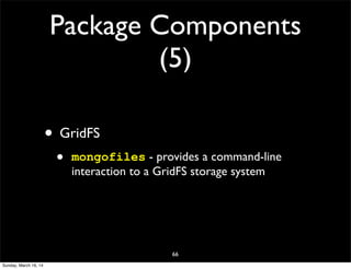 Package Components
(5)
• GridFS
• mongofiles - provides a command-line
interaction to a GridFS storage system
66
Sunday, March 16, 14
 