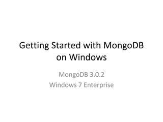 Getting Started with MongoDB
on Windows
MongoDB 3.0.2
Windows 7 Enterprise
 