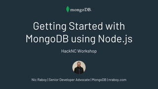 Getting Started with
MongoDB using Node.js
HackNC Workshop
Nic Raboy | Senior Developer Advocate | MongoDB | nraboy.com
 