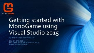 Getting started with
MonoGame using
Visual Studio 2015
DARKSIDE OF MONOGAME
SIMON JACKSON
AUTHOR AND MICROSOFT MVP
@SIMONDARKSIDEJ
 