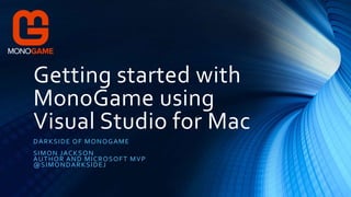 Getting started with
MonoGame using
Visual Studio for Mac
DARKSIDE OF MONOGAME
SIMON JACKSON
AUTHOR AND MICROSOFT MVP
@SIMONDARKSIDEJ
 