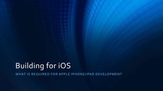 Building for iOS
WHAT IS REQUIRED FOR APPLE IPHONE/IPAD DEVELOPMENT
 