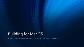 Building for MacOS
WHAT IS REQUIRED FOR APPLE DESKTOP DEVELOPMENT
 