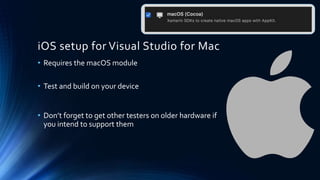 iOS setup for Visual Studio for Mac
• Requires the macOS module
• Test and build on your device
• Don’t forget to get other testers on older hardware if
you intend to support them
 