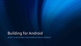 Building for Android
WHAT IS REQUIRED FOR ANDROID DEVELOPMENT
 