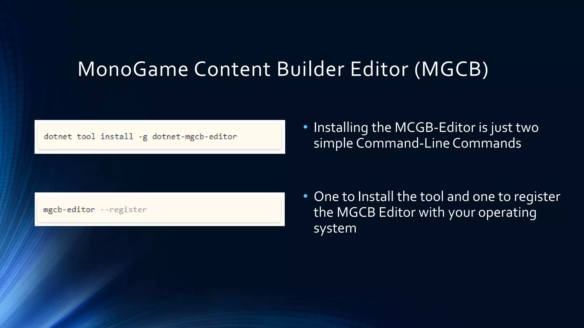 MonoGame Content Builder Editor (MGCB)
• Installing the MCGB-Editor is just two
simple Command-Line Commands
• One to Install the tool and one to register
the MGCB Editor with your operating
system
 