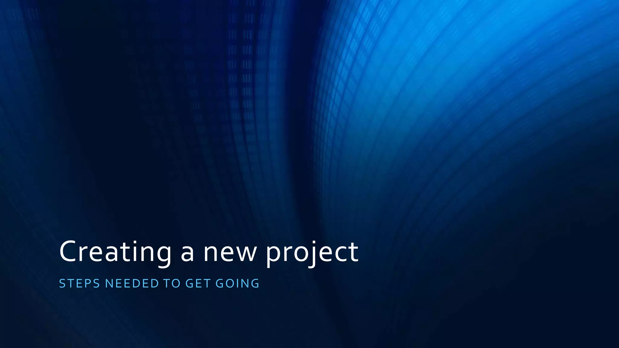 Creating a new project
STEPS NEEDED TO GET GOING
 