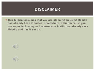 DISCLAIMER

 This tutorial assumes that you are planning on using Moodle
  and already have it hosted, somewhere, either because you
  are super tech savvy or because your institution already uses
  Moodle and has it set up .
 