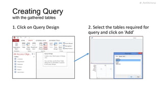 @_ParthAcharya

Creating Query
with the gathered tables

1. Click on Query Design

2. Select the tables required for
query and click on ‘Add’

 