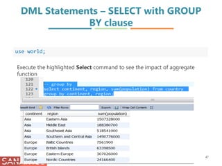 DML Statements – SELECT with GROUP
BY clause
47
use world;
Execute the highlighted Select command to see the impact of aggregate
function
 
