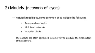 2) Models (networks of layers)
— Network topologies, some common ones include the following
▪ Two-branch networks
▪ Multihead networks
▪ Inception blocks
— The outputs are often combined in some way to produce the final output
of the network.
 