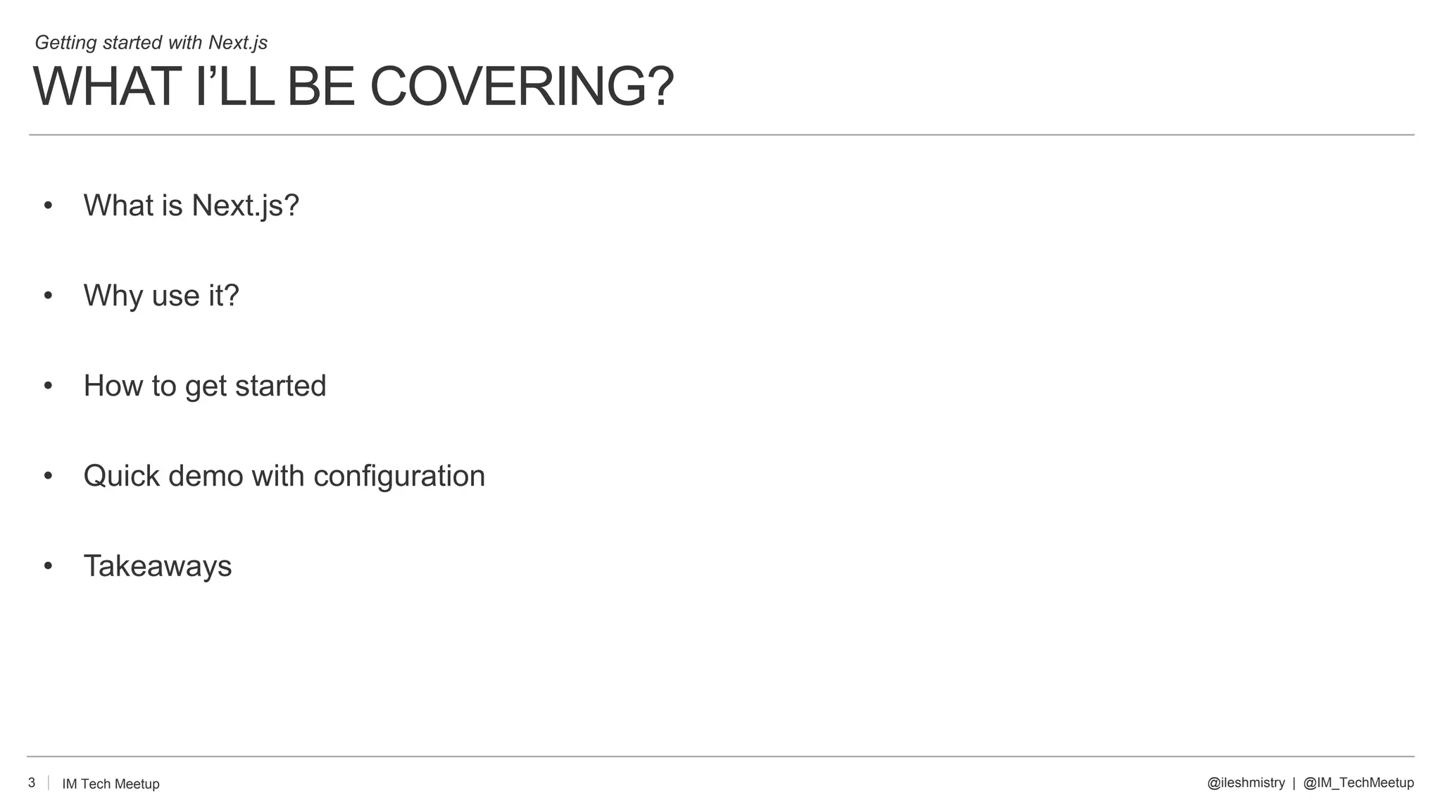 WHAT I’LL BE COVERING?
3
• What is Next.js?
• Why use it?
• How to get started
• Quick demo with configuration
• Takeaways
@ileshmistry | @IM_TechMeetup
IM Tech Meetup
Getting started with Next.js
 