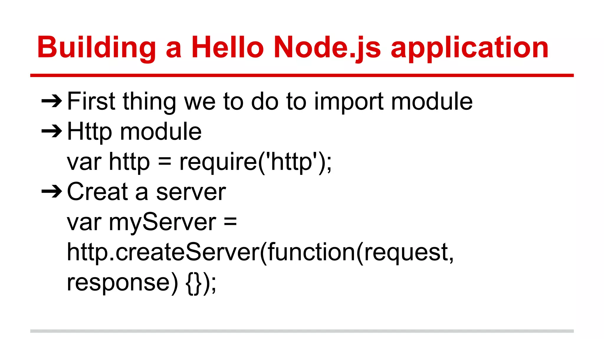 Building a Hello Node.js application
➔First thing we to do to import module
➔Http module
var http = require('http');
➔Creat a server
var myServer =
http.createServer(function(request,
response) {});
 