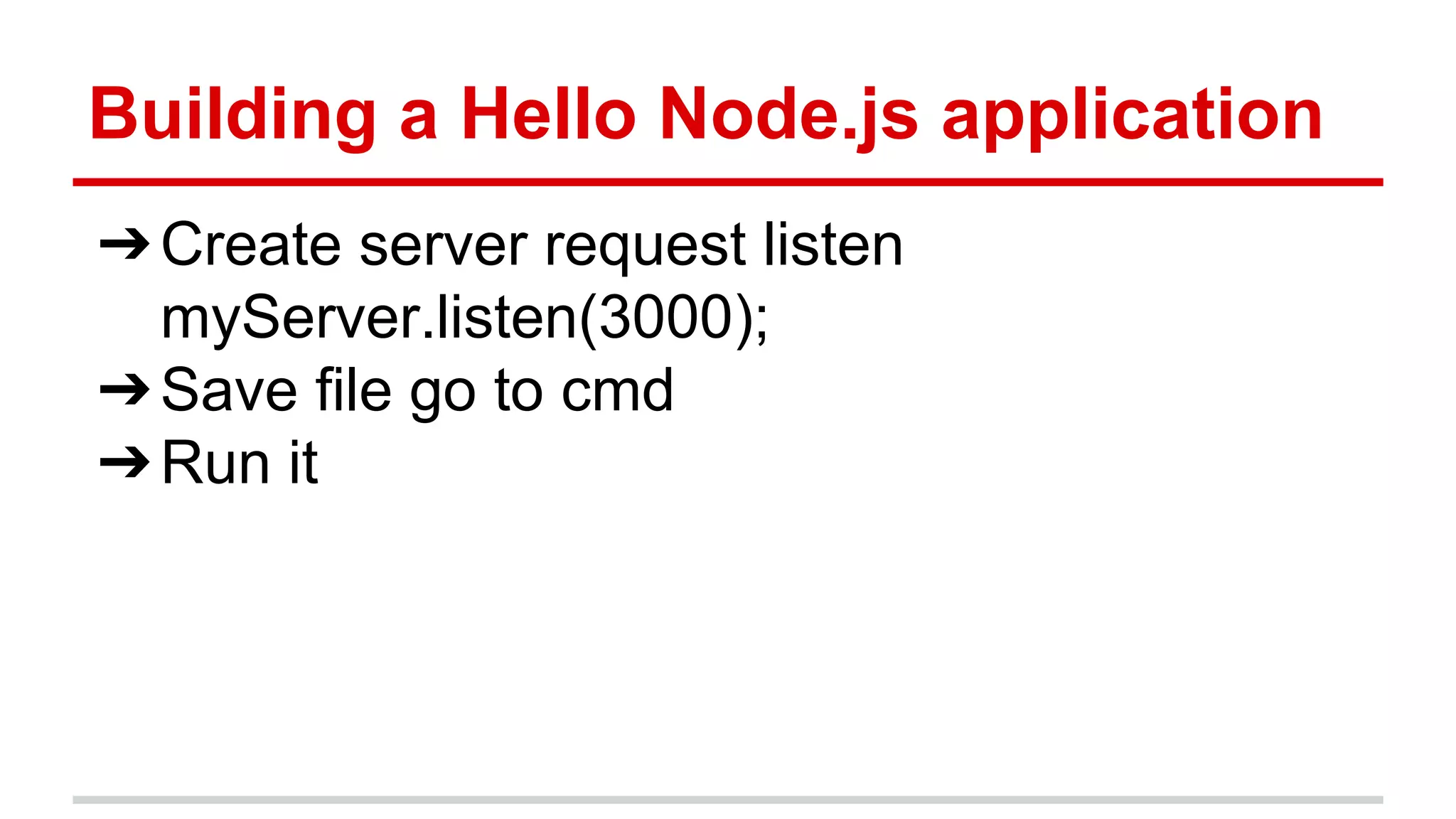 Building a Hello Node.js application
➔Create server request listen
myServer.listen(3000);
➔Save file go to cmd
➔Run it
 