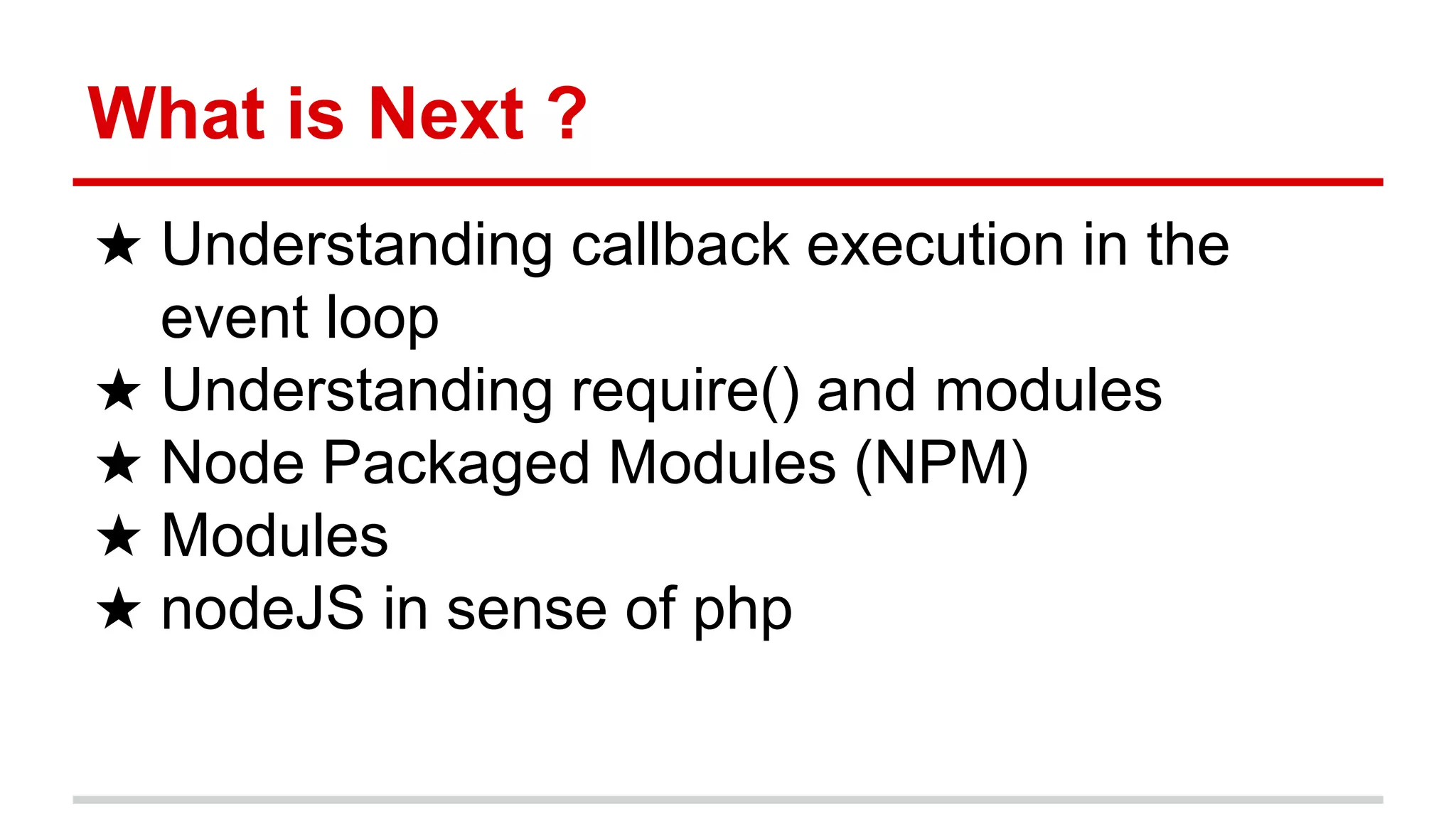 What is Next ?
★ Understanding callback execution in the
event loop
★ Understanding require() and modules
★ Node Packaged Modules (NPM)
★ Modules
★ nodeJS in sense of php
 