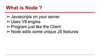What is Node ?
➢Javascripts on your server
➢Uses V8 engine
➢Program just like the Client
➢Node adds some unique JS features
 