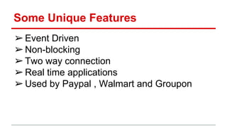 Some Unique Features
➢Event Driven
➢Non-blocking
➢Two way connection
➢Real time applications
➢Used by Paypal , Walmart and Groupon
 