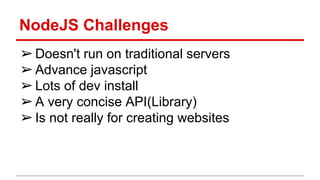 NodeJS Challenges
➢Doesn't run on traditional servers
➢Advance javascript
➢Lots of dev install
➢A very concise API(Library)
➢Is not really for creating websites
 