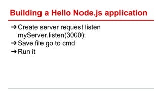Building a Hello Node.js application
➔Create server request listen
myServer.listen(3000);
➔Save file go to cmd
➔Run it
 